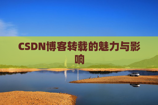 CSDN博客转载的魅力与影响 CSDN博客转载的魅力与影响